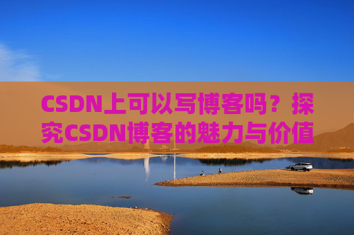 CSDN上可以写博客吗？探究CSDN博客的魅力与价值